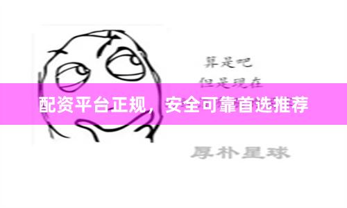 配资平台正规，安全可靠首选推荐