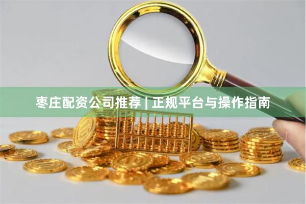 枣庄配资公司推荐 | 正规平台与操作指南