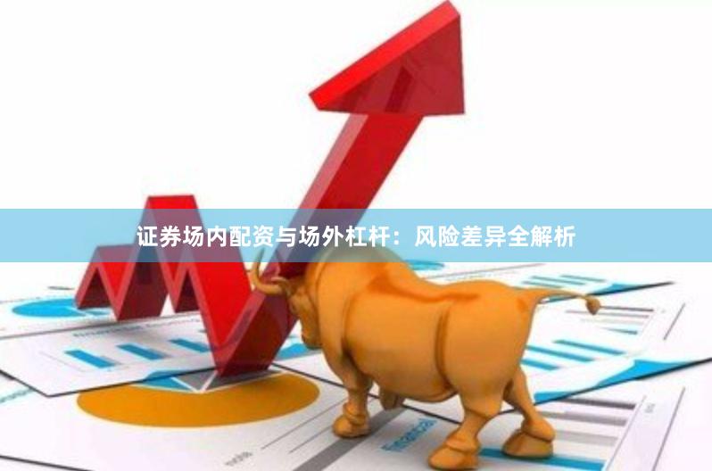 证券场内配资与场外杠杆:风险差异全解析