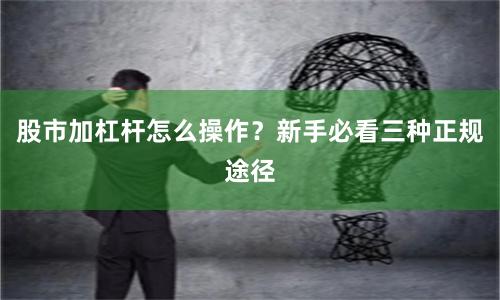 股市加杠杆怎么操作？新手必看三种正规途径