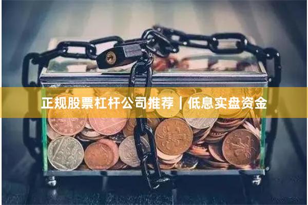 正规股票杠杆公司推荐｜低息实盘资金