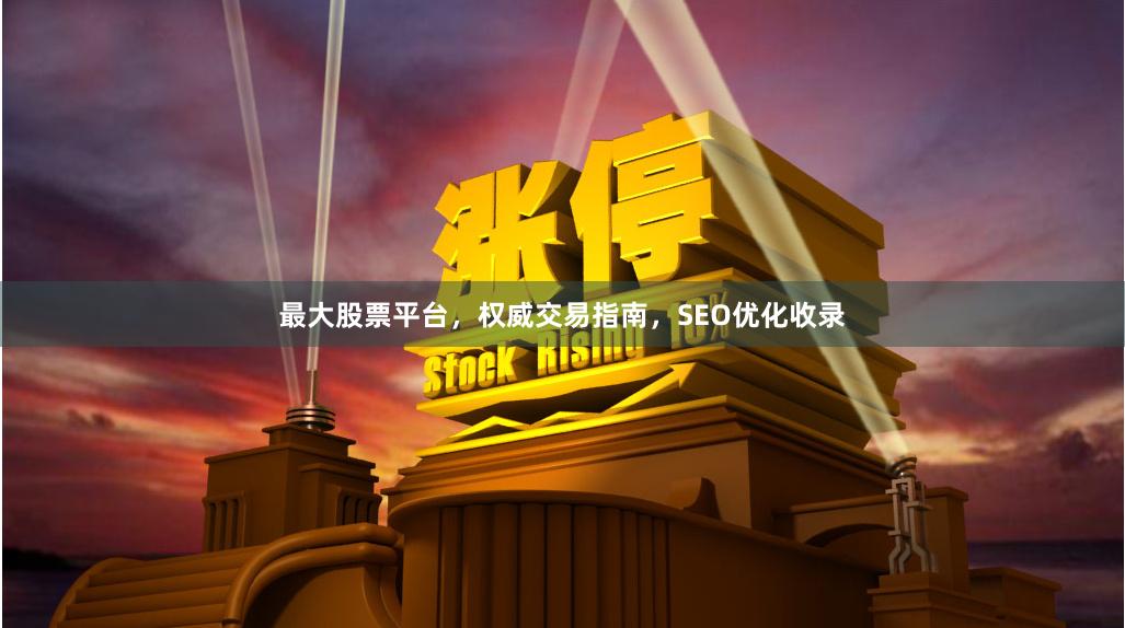 最大股票平台，权威交易指南，SEO优化收录