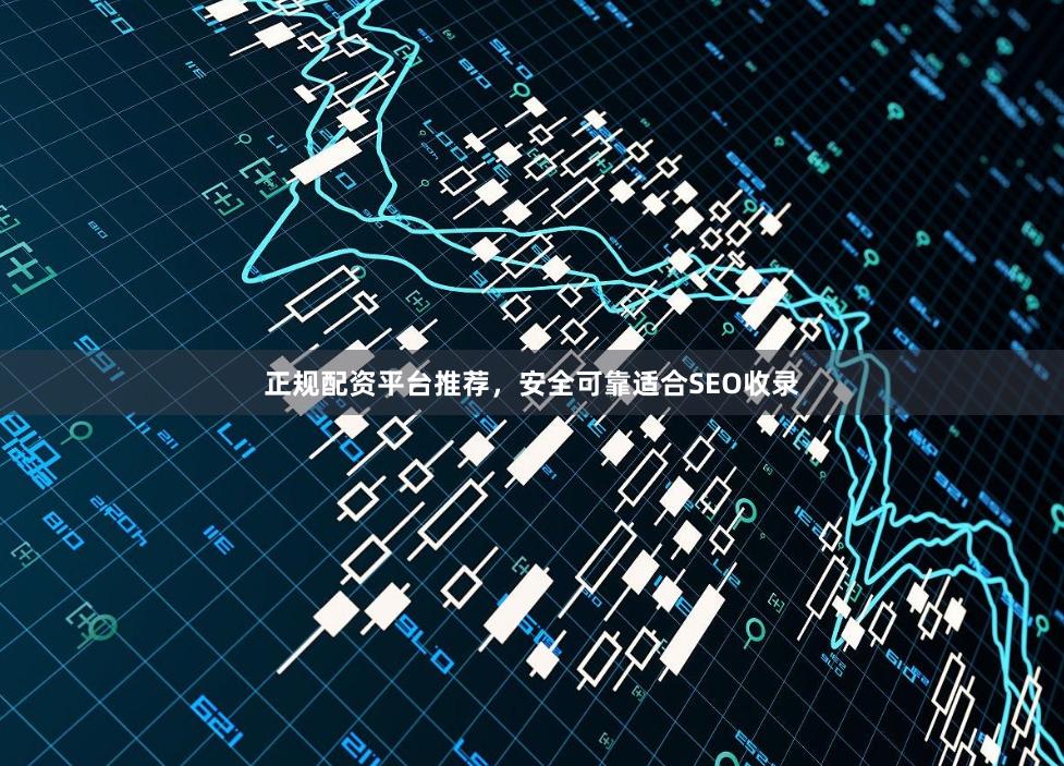 正规配资平台推荐，安全可靠适合SEO收录