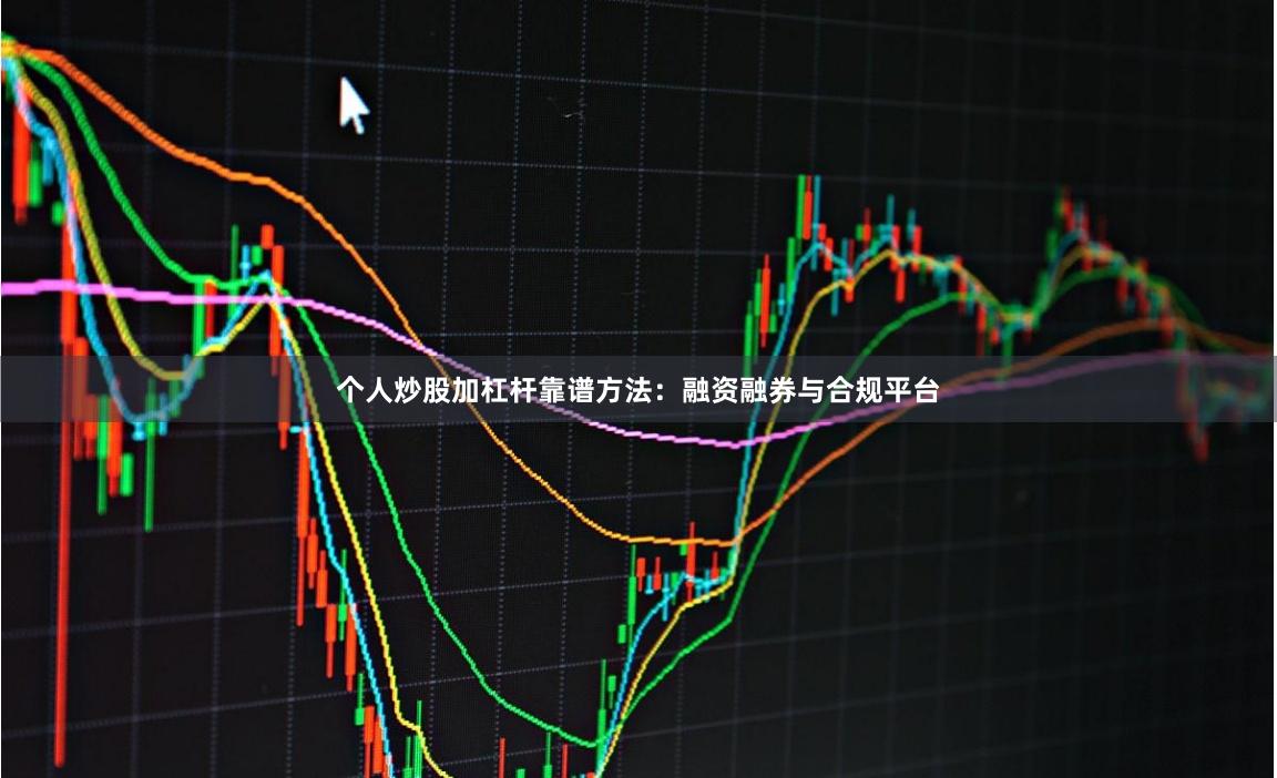 个人炒股加杠杆靠谱方法：融资融券与合规平台
